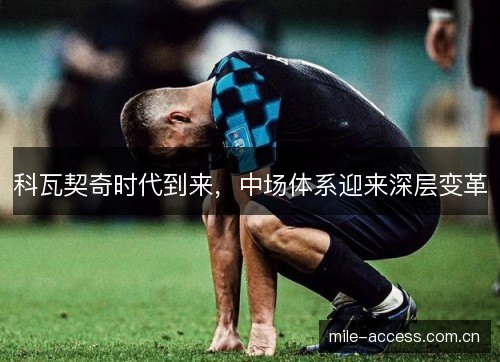 科瓦契奇时代到来,中场体系迎来深层变革 科瓦契奇时代到来,中场体系迎来深层变革